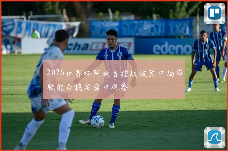 2026世界杯阿坎吉迎战波黑中场串联能否稳定盘口观察