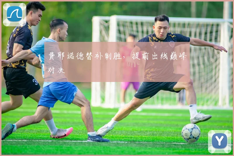 费耶诺德替补制胜，提前出线巅峰对决