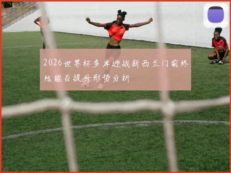 2026世界杯多库迎战新西兰门前终结能否提升形势分析