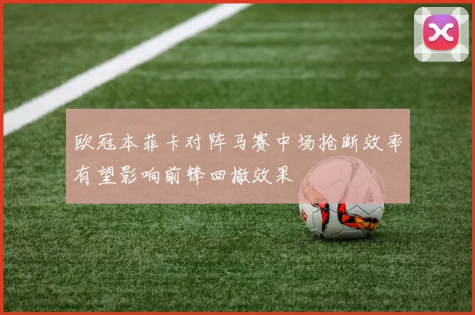 欧冠本菲卡对阵马赛中场抢断效率有望影响前锋回撤效果
