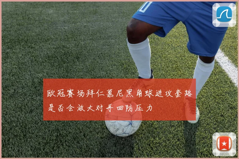 欧冠赛场拜仁慕尼黑角球进攻套路是否会放大对手回防压力