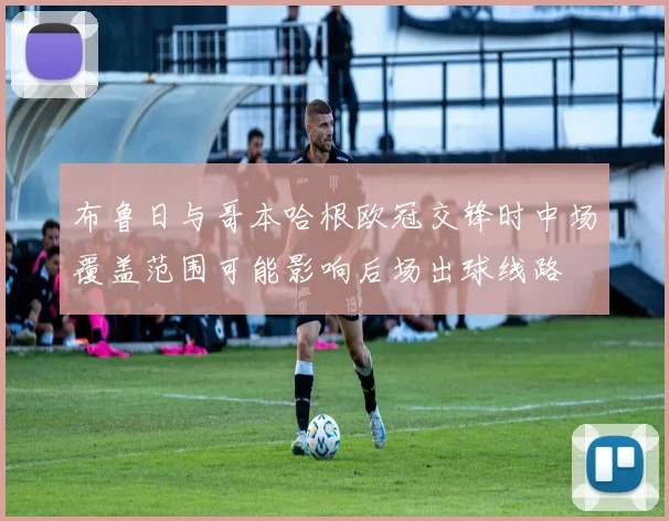 布鲁日与哥本哈根欧冠交锋时中场覆盖范围可能影响后场出球线路