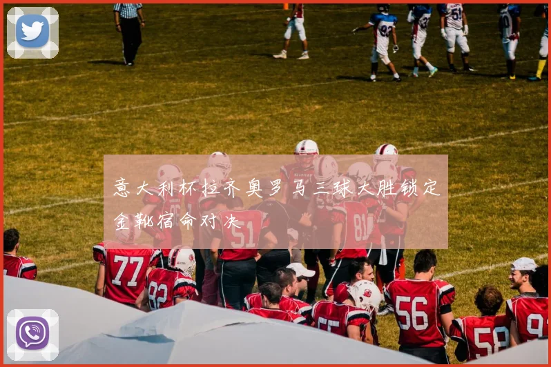 意大利杯拉齐奥罗马三球大胜锁定金靴宿命对决