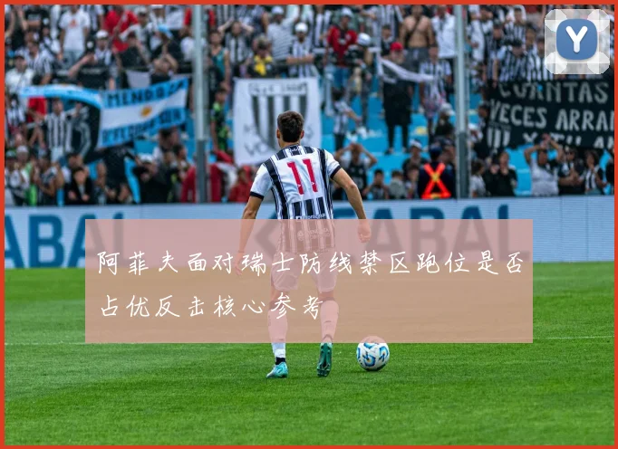阿菲夫面对瑞士防线禁区跑位是否占优反击核心参考
