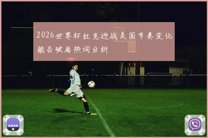 2026世界杯杜克迎战美国节奏变化能否破局热词分析