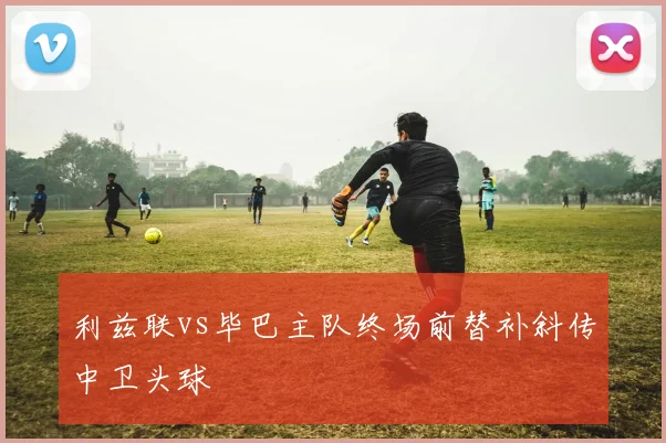 利兹联vs毕巴主队终场前替补斜传中卫头球