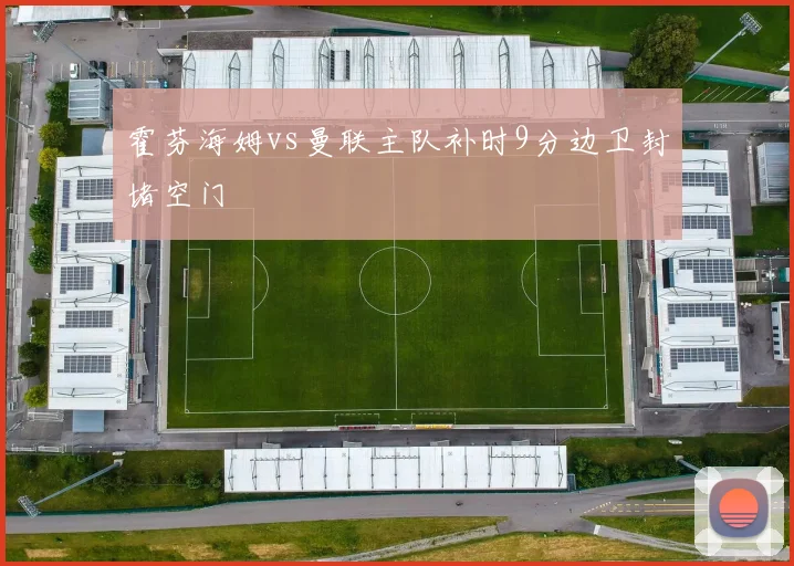霍芬海姆vs曼联主队补时9分边卫封堵空门