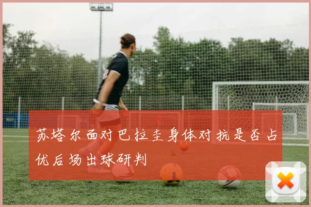 苏塔尔面对巴拉圭身体对抗是否占优后场出球研判
