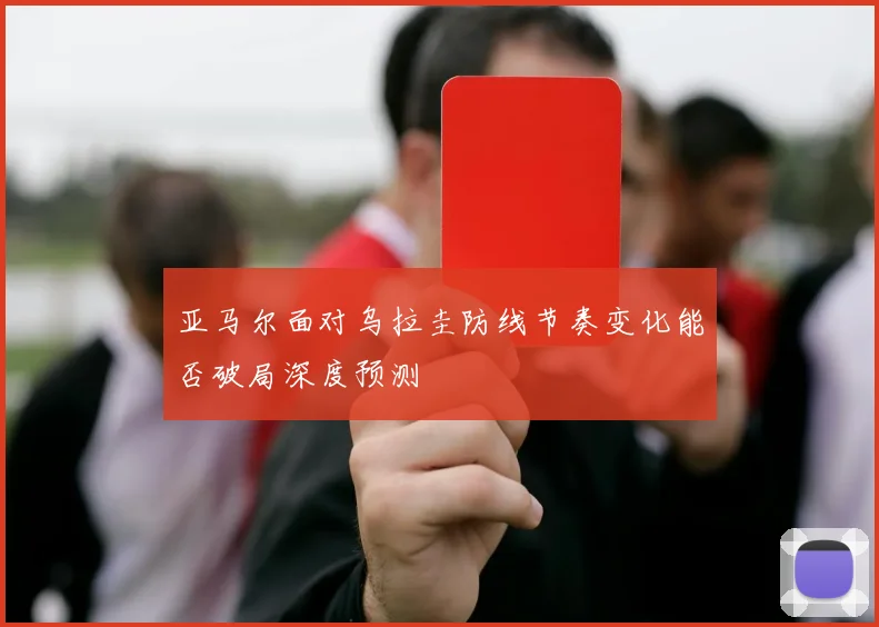 亚马尔面对乌拉圭防线节奏变化能否破局深度预测
