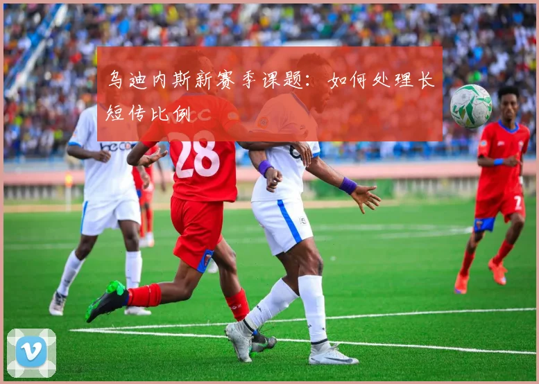 乌迪内斯新赛季课题:如何处理长短传比例