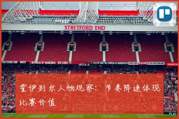 霍伊别尔人物观察：节奏降速体现比赛价值