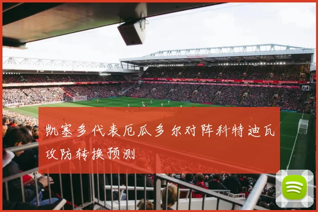 凯塞多代表厄瓜多尔对阵科特迪瓦攻防转换预测