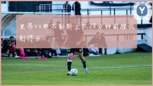 里昂vs那不勒斯主队28分钟前腰低射得分
