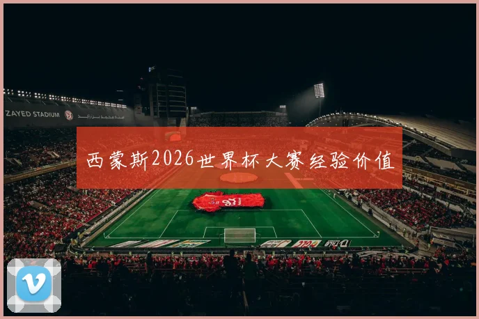 西蒙斯2026世界杯大赛经验价值