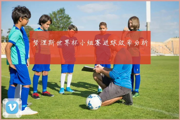 努涅斯世界杯小组赛进球效率分析