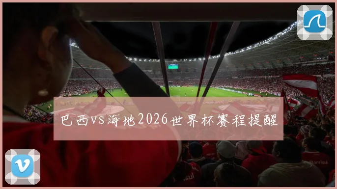 巴西vs海地2026世界杯赛程提醒