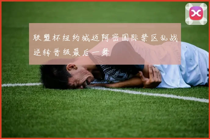 联盟杯纽约城迈阿密国际禁区乱战逆转晋级最后一舞