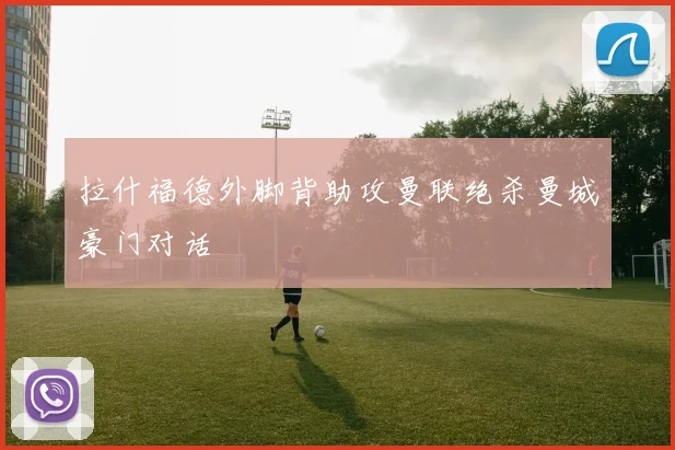 拉什福德外脚背助攻曼联绝杀曼城豪门对话