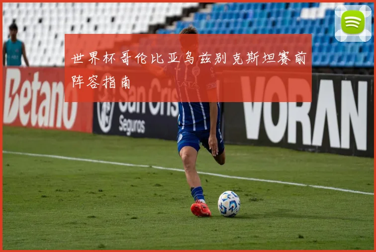 世界杯哥伦比亚乌兹别克斯坦赛前阵容指南