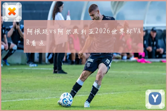 阿根廷vs阿尔及利亚2026世界杯VAR看点