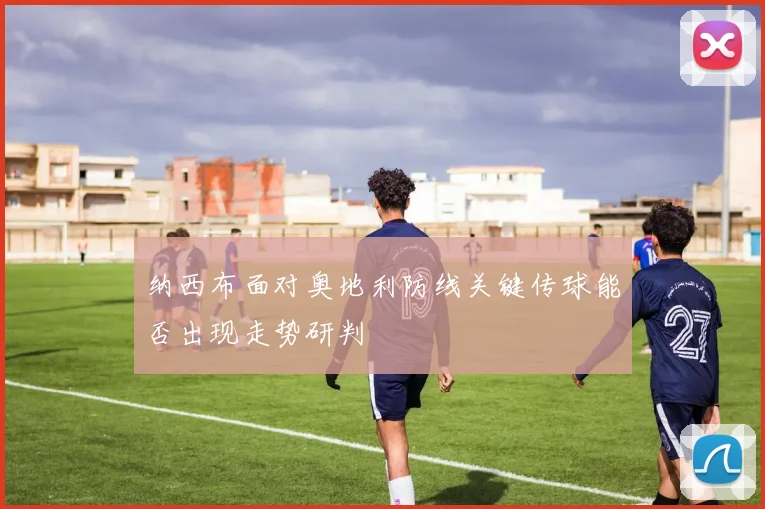 纳西布面对奥地利防线关键传球能否出现走势研判