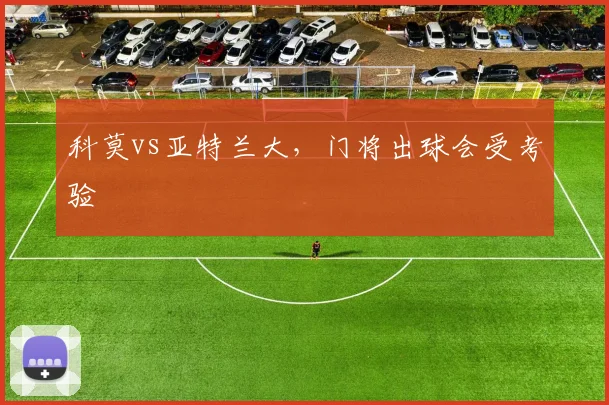 科莫vs亚特兰大，门将出球会受考验