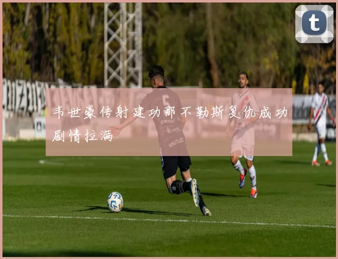 韦世豪传射建功那不勒斯复仇成功剧情拉满