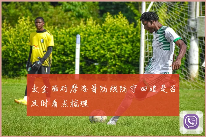麦金面对摩洛哥防线防守回追是否及时看点梳理