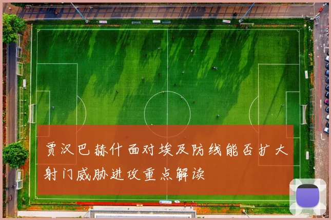 贾汉巴赫什面对埃及防线能否扩大射门威胁进攻重点解读