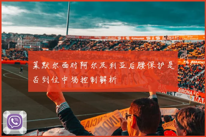 莱默尔面对阿尔及利亚后腰保护是否到位中场控制解析