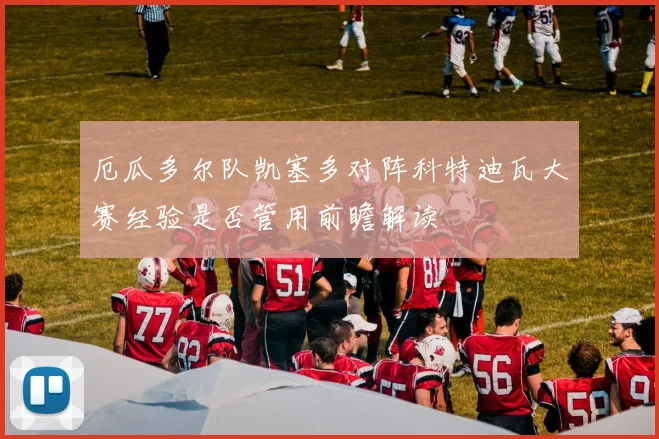 厄瓜多尔队凯塞多对阵科特迪瓦大赛经验是否管用前瞻解读
