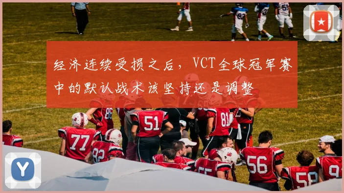 经济连续受损之后，VCT全球冠军赛中的默认战术该坚持还是调整