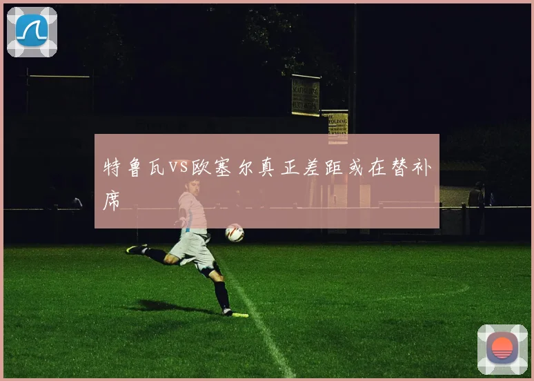 特鲁瓦vs欧塞尔真正差距或在替补席