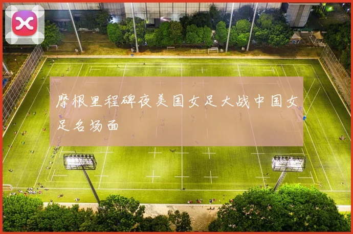 摩根里程碑夜美国女足大战中国女足名场面