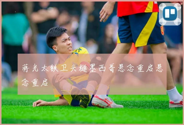 蒋光太铁卫头槌墨西哥悬念重启悬念重启