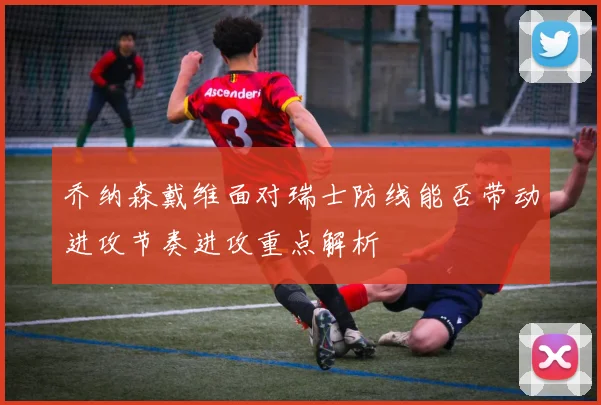乔纳森戴维面对瑞士防线能否带动进攻节奏进攻重点解析
