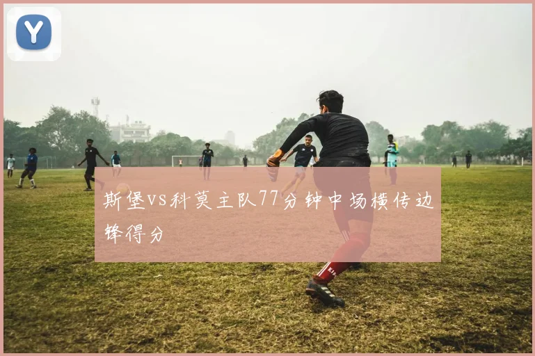 斯堡vs科莫主队77分钟中场横传边锋得分