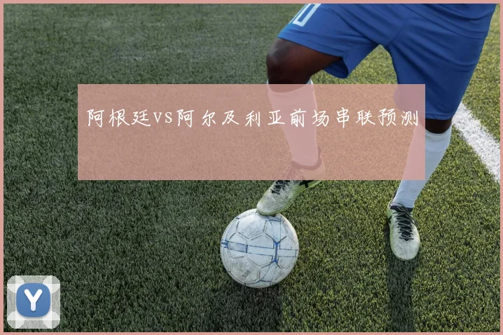 阿根廷vs阿尔及利亚前场串联预测