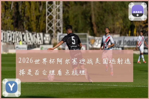 2026世界杯阿尔塞迎战美国远射选择是否合理看点梳理