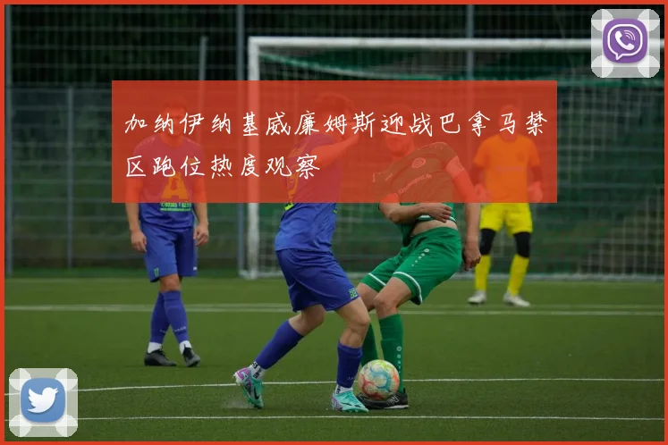 加纳伊纳基威廉姆斯迎战巴拿马禁区跑位热度观察