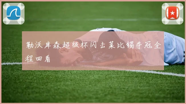 勒沃库森超级杯闪击莱比锡夺冠全程回看