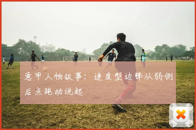 意甲人物故事：速度型边锋从弱侧后点跑动说起