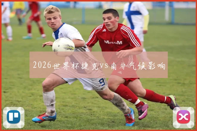 2026世界杯捷克vs南非气候影响