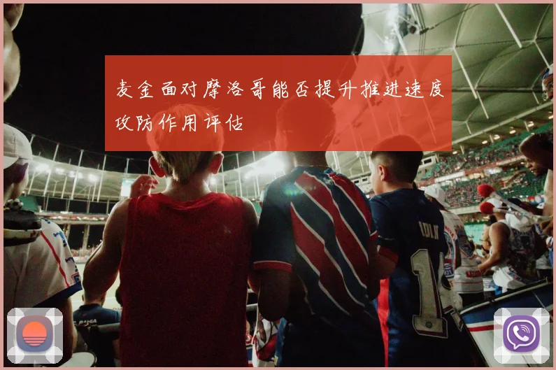 麦金面对摩洛哥能否提升推进速度攻防作用评估