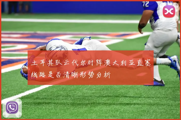 土耳其队云代尔对阵澳大利亚直塞线路是否清晰形势分析