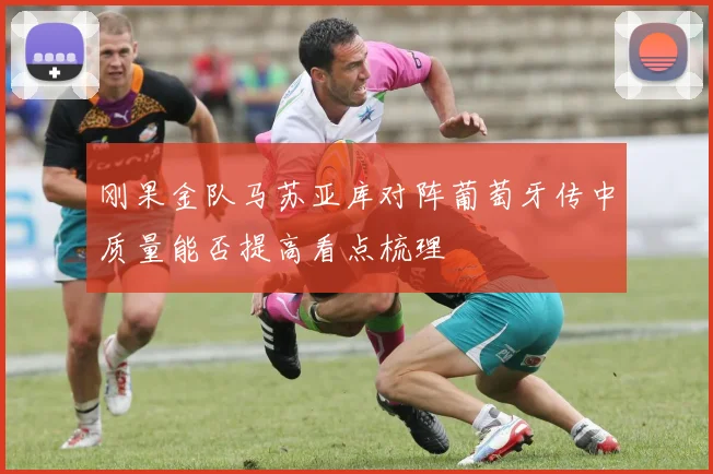 刚果金队马苏亚库对阵葡萄牙传中质量能否提高看点梳理