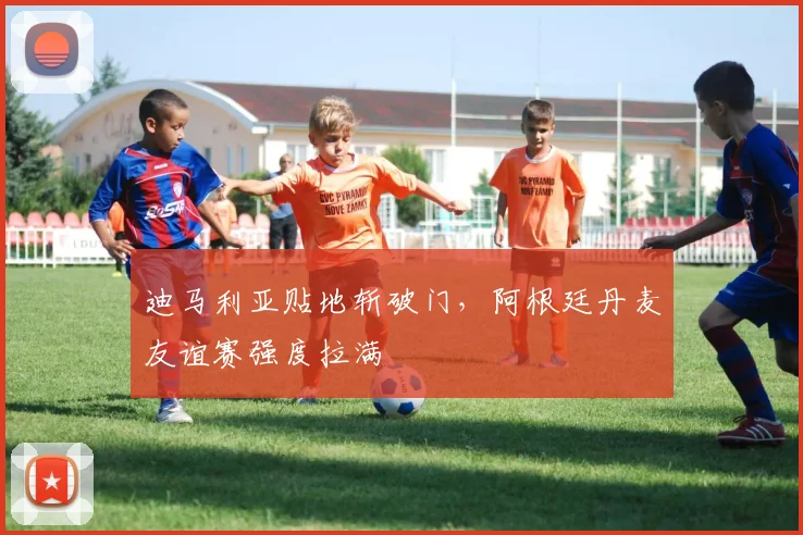 迪马利亚贴地斩破门，阿根廷丹麦友谊赛强度拉满