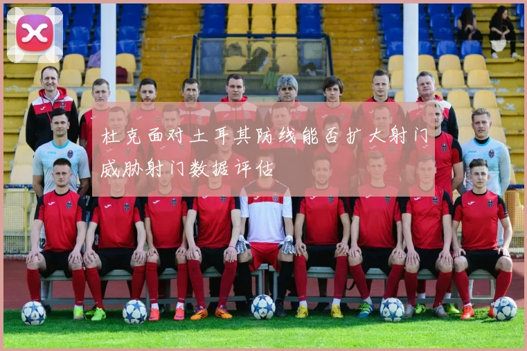 杜克面对土耳其防线能否扩大射门威胁射门数据评估