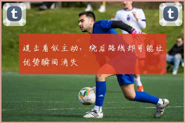 追击看似主动，绕后路线却可能让优势瞬间消失