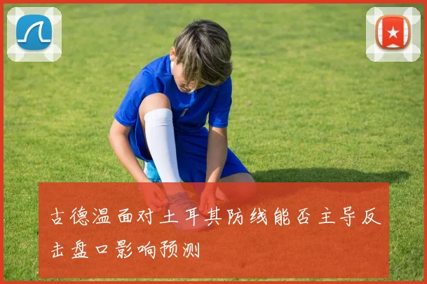 古德温面对土耳其防线能否主导反击盘口影响预测